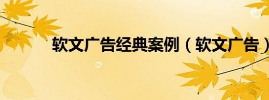 软文广告经典案例（软文广告）