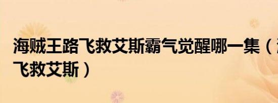 海贼王路飞救艾斯霸气觉醒哪一集（海贼王路飞救艾斯）