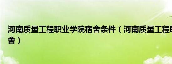 河南质量工程职业学院宿舍条件（河南质量工程职业学院宿舍）