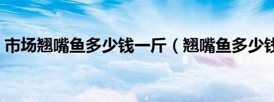 市场翘嘴鱼多少钱一斤（翘嘴鱼多少钱一斤）