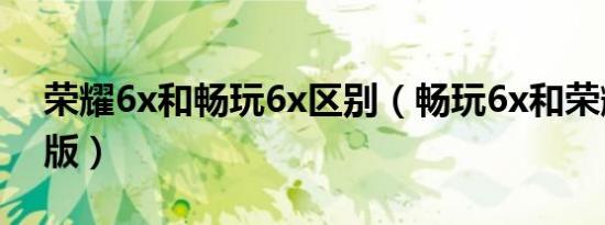 荣耀6x和畅玩6x区别（畅玩6x和荣耀8青春版）