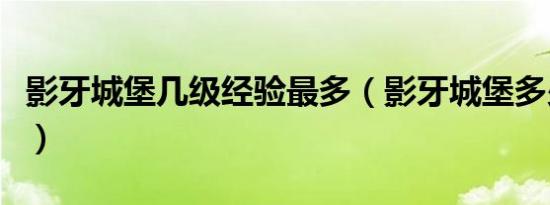 影牙城堡几级经验最多（影牙城堡多少级能进）