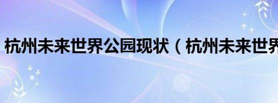 杭州未来世界公园现状（杭州未来世界公园）