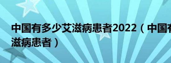 中国有多少艾滋病患者2022（中国有多少艾滋病患者）