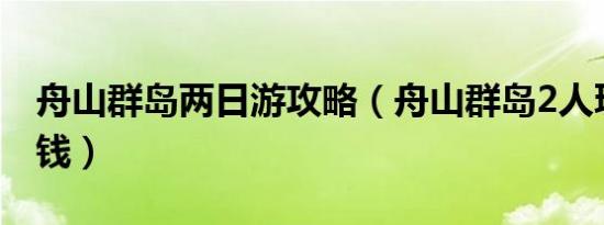 舟山群岛两日游攻略（舟山群岛2人玩要多少钱）