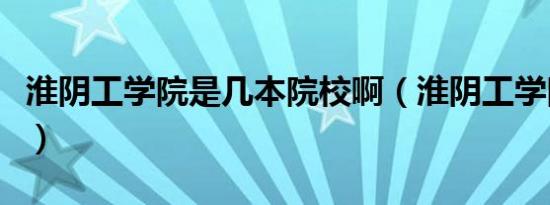 淮阴工学院是几本院校啊（淮阴工学院是几本）