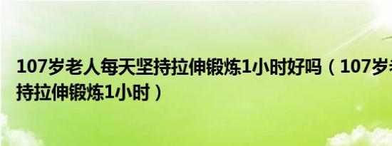 107岁老人每天坚持拉伸锻炼1小时好吗（107岁老人每天坚持拉伸锻炼1小时）