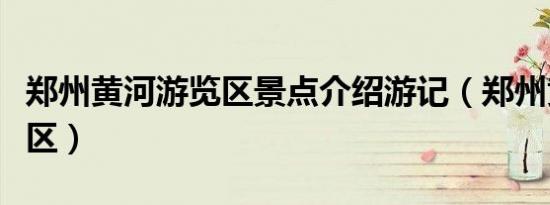 郑州黄河游览区景点介绍游记（郑州黄河游览区）