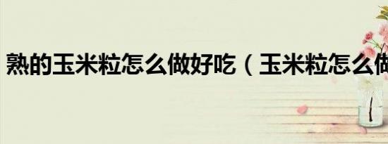 熟的玉米粒怎么做好吃（玉米粒怎么做好吃）
