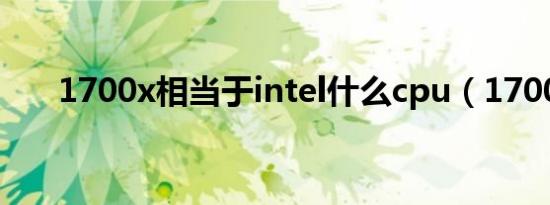 1700x相当于intel什么cpu（1700x）