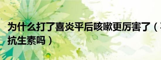 为什么打了喜炎平后咳嗽更厉害了（喜炎平是抗生素吗）