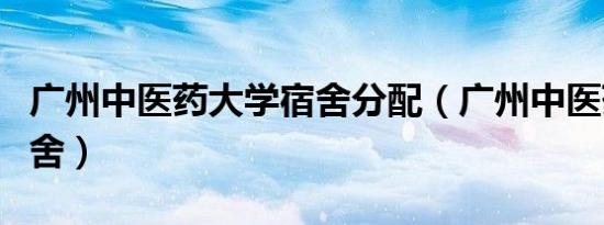 广州中医药大学宿舍分配（广州中医药大学宿舍）