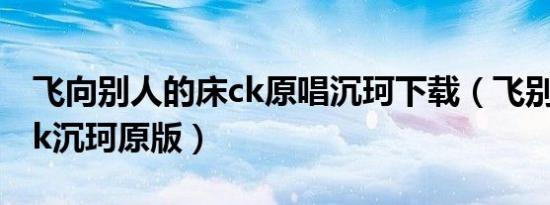 飞向别人的床ck原唱沉珂下载（飞别人的床ck沉珂原版）