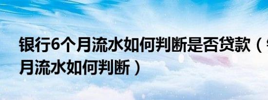 银行6个月流水如何判断是否贷款（银行6个月流水如何判断）