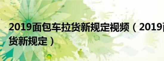 2019面包车拉货新规定视频（2019面包车拉货新规定）