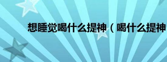 想睡觉喝什么提神（喝什么提神）