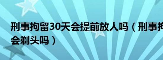 刑事拘留30天会提前放人吗（刑事拘留30天会剃头吗）