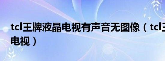 tcl王牌液晶电视有声音无图像（tcl王牌液晶电视）