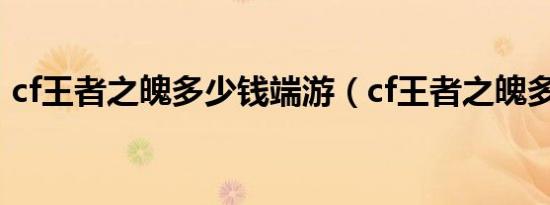 cf王者之魄多少钱端游（cf王者之魄多少钱）