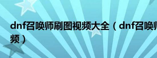 dnf召唤师刷图视频大全（dnf召唤师刷图视频）