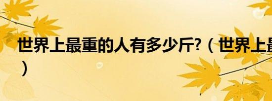 世界上最重的人有多少斤?（世界上最重的人）