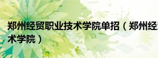 郑州经贸职业技术学院单招（郑州经贸职业技术学院）
