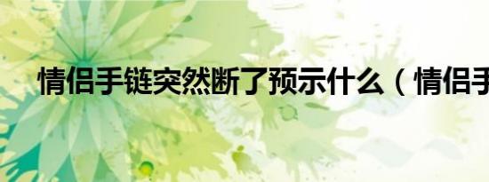 情侣手链突然断了预示什么（情侣手链）