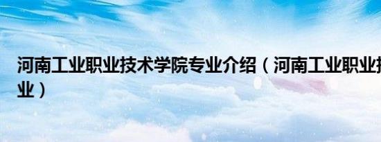 河南工业职业技术学院专业介绍（河南工业职业技术学院专业）