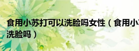 食用小苏打可以洗脸吗女性（食用小苏打可以洗脸吗）