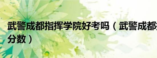 武警成都指挥学院好考吗（武警成都指挥学院分数）