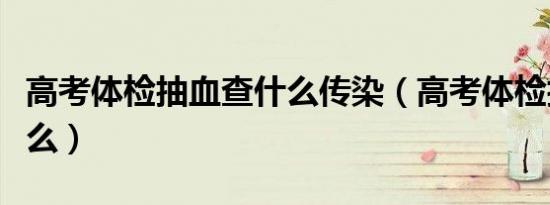 高考体检抽血查什么传染（高考体检抽血查什么）