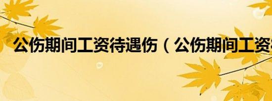 公伤期间工资待遇伤（公伤期间工资待遇）