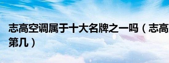 志高空调属于十大名牌之一吗（志高空调排名第几）