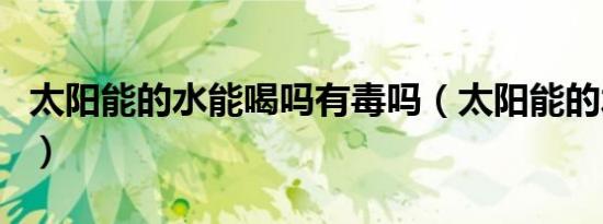 太阳能的水能喝吗有毒吗（太阳能的水能喝吗）