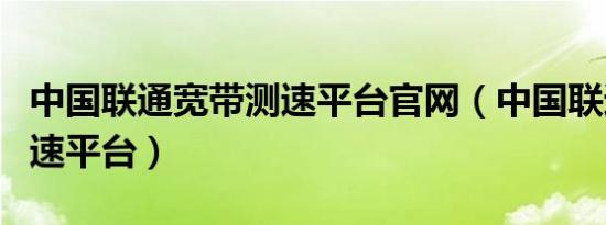 中国联通宽带测速平台官网（中国联通宽带测速平台）