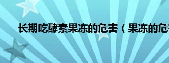 长期吃酵素果冻的危害（果冻的危害）