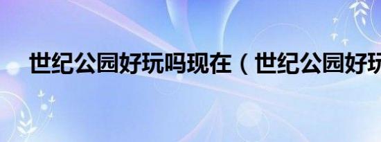 世纪公园好玩吗现在（世纪公园好玩吗）