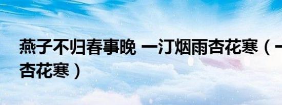 燕子不归春事晚 一汀烟雨杏花寒（一汀烟雨杏花寒）