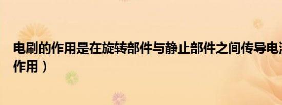 电刷的作用是在旋转部件与静止部件之间传导电流（电刷的作用）