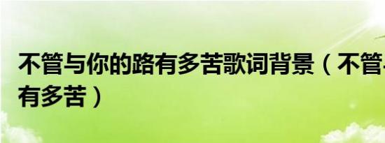 不管与你的路有多苦歌词背景（不管与你的路有多苦）