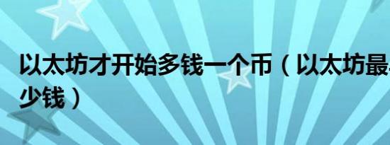 以太坊才开始多钱一个币（以太坊最早一个多少钱）