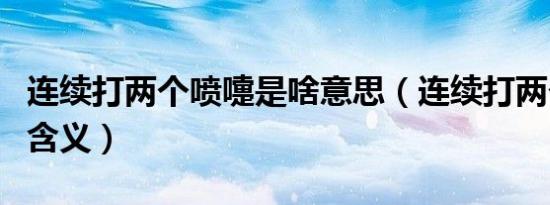 连续打两个喷嚏是啥意思（连续打两个喷嚏的含义）