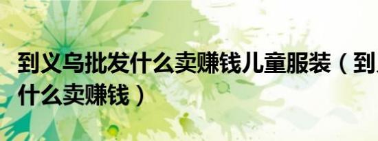 到义乌批发什么卖赚钱儿童服装（到义乌批发什么卖赚钱）
