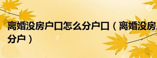 离婚没房户口怎么分户口（离婚没房户口怎么分户）
