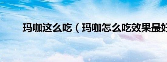 玛咖这么吃（玛咖怎么吃效果最好）