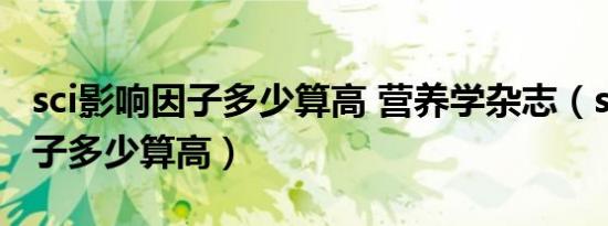 sci影响因子多少算高 营养学杂志（sci影响因子多少算高）