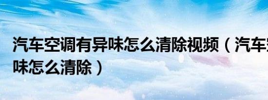 汽车空调有异味怎么清除视频（汽车空调有异味怎么清除）