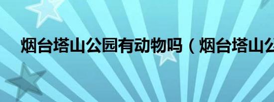 烟台塔山公园有动物吗（烟台塔山公园）
