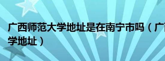 广西师范大学地址是在南宁市吗（广西师范大学地址）