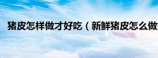 猪皮怎样做才好吃（新鲜猪皮怎么做好吃）